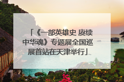 《一部英雄史 赓续中华魂》专题展全国巡展首站在天津举行