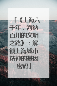 《上海六千年：海纳百川的文明之路》：解锁上海城市精神的基因密码