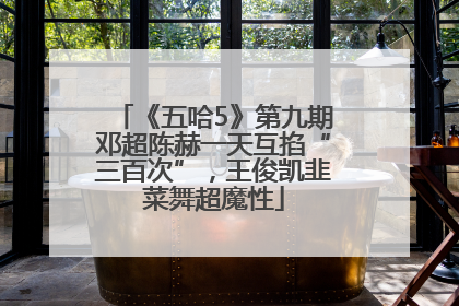 《五哈5》第九期邓超陈赫一天互掐“三百次”，王俊凯韭菜舞超魔性