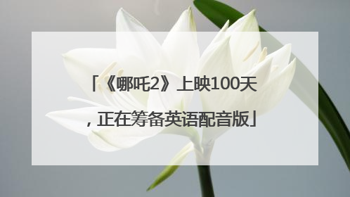 《哪吒2》上映100天，正在筹备英语配音版
