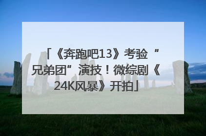 《奔跑吧13》考验“兄弟团”演技！微综剧《24K风暴》开拍
