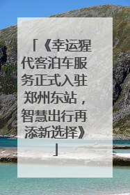 《幸运猩代客泊车服务正式入驻郑州东站，智慧出行再添新选择》