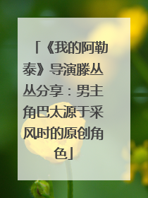 《我的阿勒泰》导演滕丛丛分享：男主角巴太源于采风时的原创角色