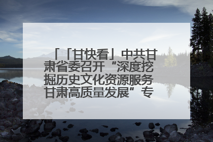 「甘快看」中共甘肃省委召开“深度挖掘历史文化资源服务甘肃高质量发展”专题协商座谈会 胡昌升主持并讲话