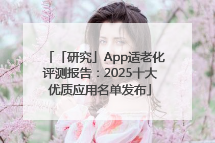 「研究」App适老化评测报告：2025十大优质应用名单发布
