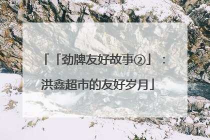 「劲牌友好故事②」：洪鑫超市的友好岁月