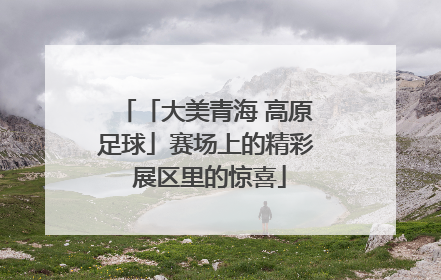 「大美青海 高原足球」赛场上的精彩 展区里的惊喜