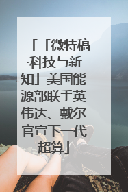 「微特稿·科技与新知」美国能源部联手英伟达、戴尔官宣下一代超算
