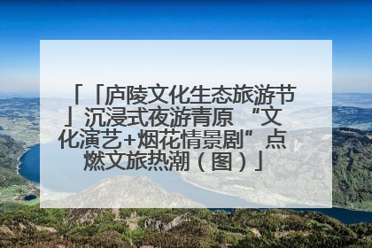 「庐陵文化生态旅游节」沉浸式夜游青原 “文化演艺+烟花情景剧”点燃文旅热潮（图）
