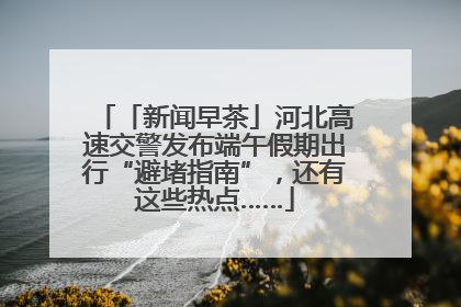 「新闻早茶」河北高速交警发布端午假期出行“避堵指南”，还有这些热点……