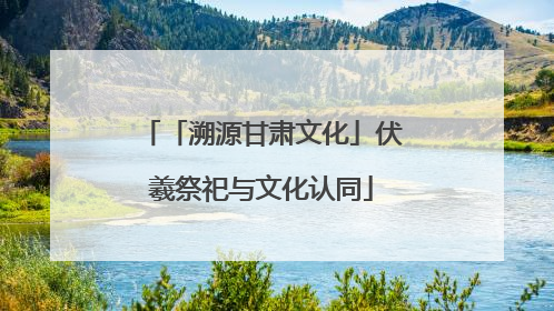 「溯源甘肃文化」伏羲祭祀与文化认同
