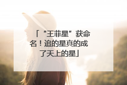 “王菲星”获命名！追的星真的成了天上的星