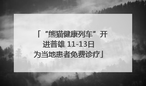 “熊猫健康列车”开进普雄 11-13日为当地患者免费诊疗