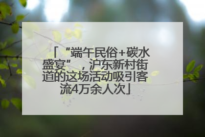 “端午民俗+碳水盛宴”，沪东新村街道的这场活动吸引客流4万余人次