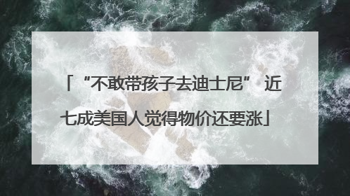 “不敢带孩子去迪士尼” 近七成美国人觉得物价还要涨