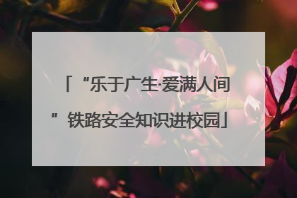“乐于广生·爱满人间”铁路安全知识进校园