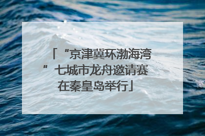 “京津冀环渤海湾”七城市龙舟邀请赛在秦皇岛举行