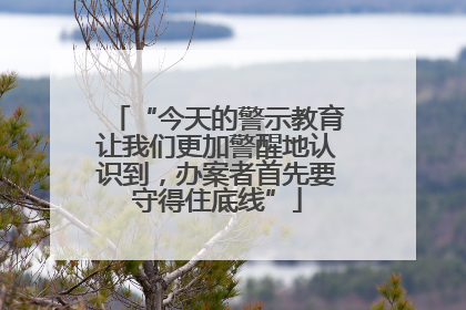 “今天的警示教育让我们更加警醒地认识到，办案者首先要守得住底线”
