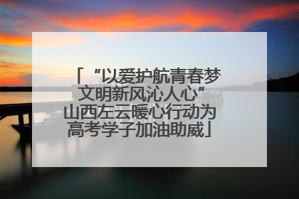 “以爱护航青春梦 文明新风沁人心”山西左云暖心行动为高考学子加油助威