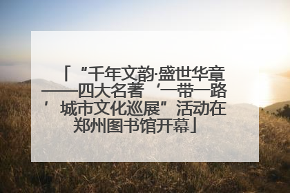 “千年文韵·盛世华章——四大名著‘一带一路’城市文化巡展”活动在郑州图书馆开幕