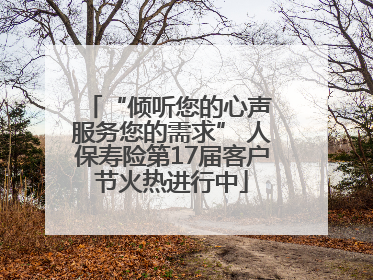 “倾听您的心声 服务您的需求” 人保寿险第17届客户节火热进行中
