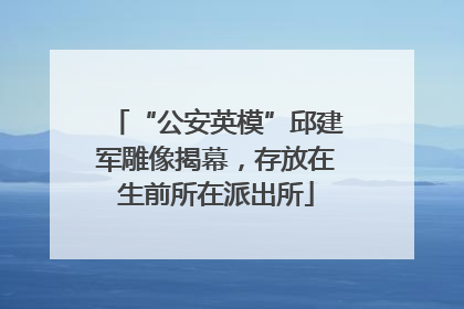“公安英模”邱建军雕像揭幕，存放在生前所在派出所