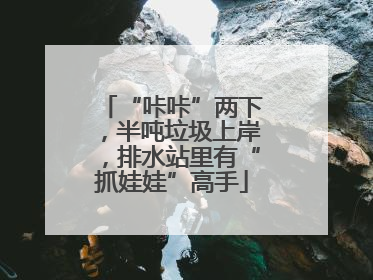 “咔咔”两下，半吨垃圾上岸，排水站里有“抓娃娃”高手