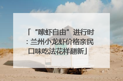 “嗦虾自由”进行时：兰州小龙虾价格亲民口味吃法花样翻新