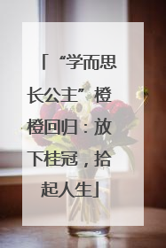 “学而思长公主”橙橙回归：放下桂冠，拾起人生