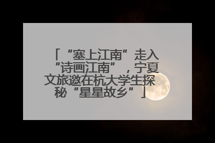 “塞上江南”走入“诗画江南”，宁夏文旅邀在杭大学生探秘“星星故乡”