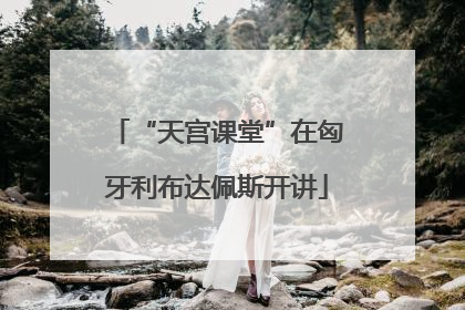 “天宫课堂”在匈牙利布达佩斯开讲