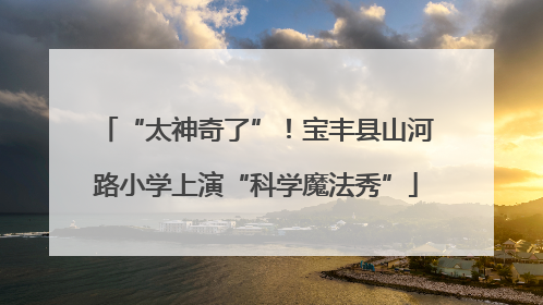 “太神奇了”！宝丰县山河路小学上演“科学魔法秀”