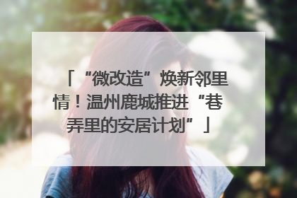 “微改造”焕新邻里情！温州鹿城推进“巷弄里的安居计划”