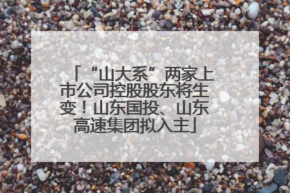 “山大系”两家上市公司控股股东将生变！山东国投、山东高速集团拟入主