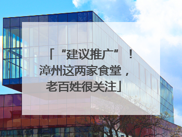 “建议推广”！漳州这两家食堂，老百姓很关注