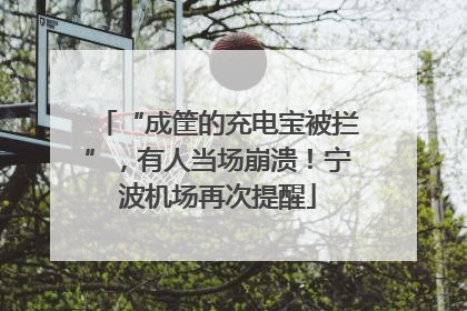 “成筐的充电宝被拦”，有人当场崩溃！宁波机场再次提醒