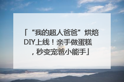 “我的超人爸爸”烘焙DIY上线！亲手做蛋糕，秒变宠爸小能手