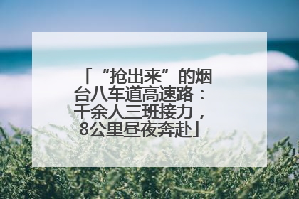 “抢出来”的烟台八车道高速路：千余人三班接力，8公里昼夜奔赴