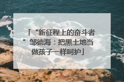 “新征程上的奋斗者”邹德海：把黑土地当做孩子一样呵护