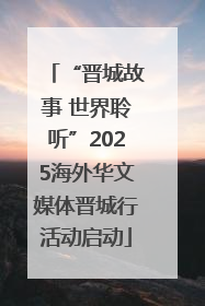 “晋城故事 世界聆听”2025海外华文媒体晋城行活动启动