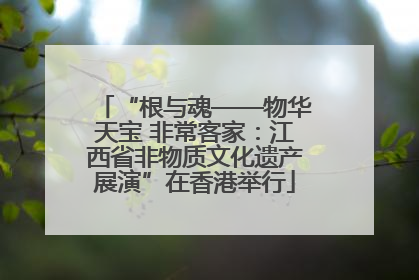 “根与魂——物华天宝 非常客家：江西省非物质文化遗产展演”在香港举行