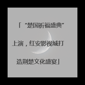 “楚国祈福盛典”上演，红安影视城打造荆楚文化盛宴