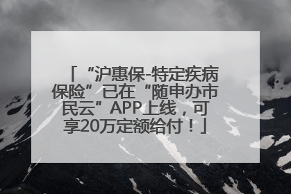 “沪惠保-特定疾病保险”已在“随申办市民云”APP上线，可享20万定额给付！