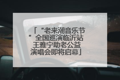 “老来潮音乐节”全国巡演临沂站 王雅宁助老公益演唱会即将启幕