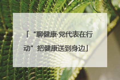 “聊健康·党代表在行动”把健康送到身边
