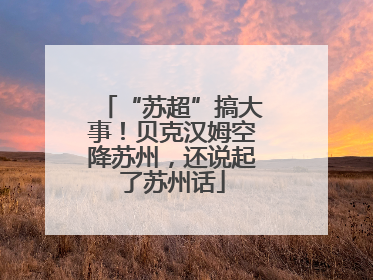 “苏超”搞大事！贝克汉姆空降苏州，还说起了苏州话