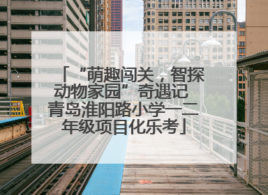 “萌趣闯关，智探动物家园”奇遇记 青岛淮阳路小学一二年级项目化乐考