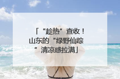 “趁热”查收！山东的“绿野仙踪”清凉感拉满
