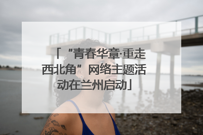 “青春华章·重走西北角”网络主题活动在兰州启动