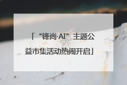 “锋尚·AI”主题公益市集活动热闹开启